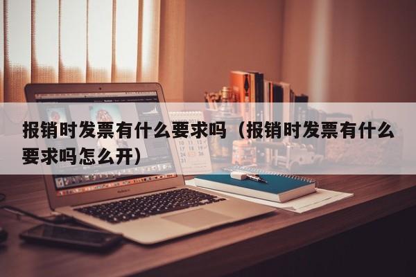 报销时发票有什么要求吗（报销时发票有什么要求吗怎么开）