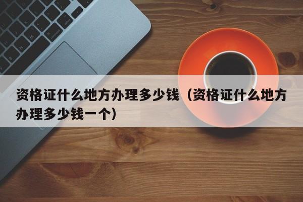 资格证什么地方办理多少钱（资格证什么地方办理多少钱一个）