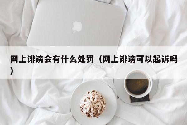 网上诽谤会有什么处罚（网上诽谤可以起诉吗）