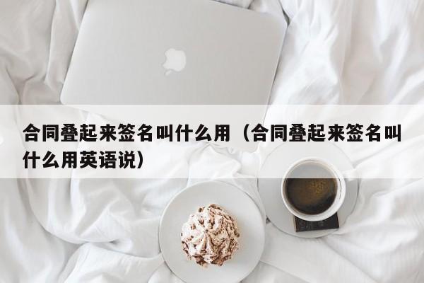 合同叠起来签名叫什么用（合同叠起来签名叫什么用英语说）