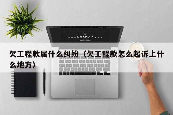 欠工程款属什么纠纷（欠工程款怎么起诉上什么地方）