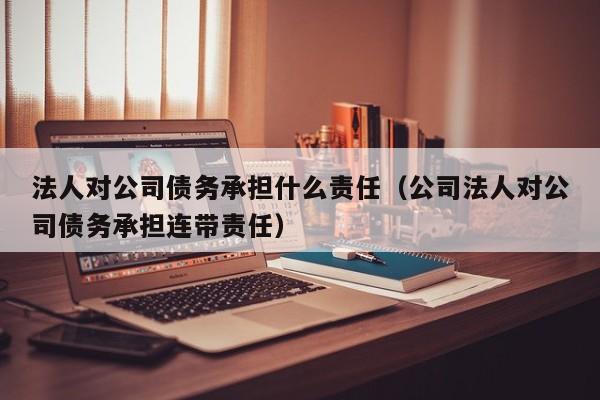 法人对公司债务承担什么责任（公司法人对公司债务承担连带责任）