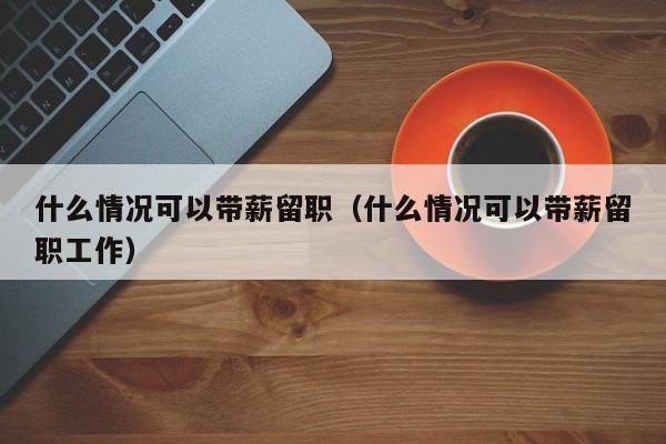 什么情况可以带薪留职（什么情况可以带薪留职工作）