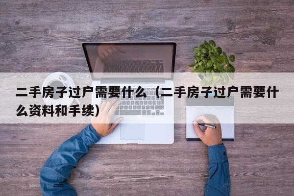 二手房子过户需要什么（二手房子过户需要什么资料和手续）