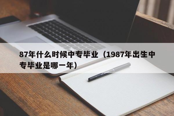 87年什么时候中专毕业（1987年出生中专毕业是哪一年）