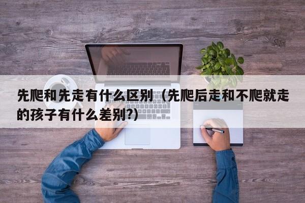 先爬和先走有什么区别（先爬后走和不爬就走的孩子有什么差别?）