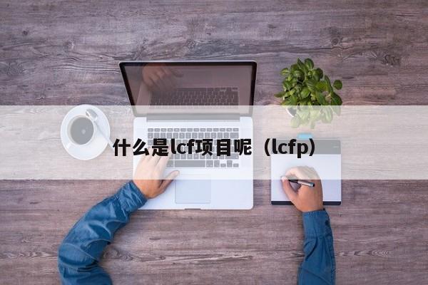 什么是lcf项目呢（lcfp）