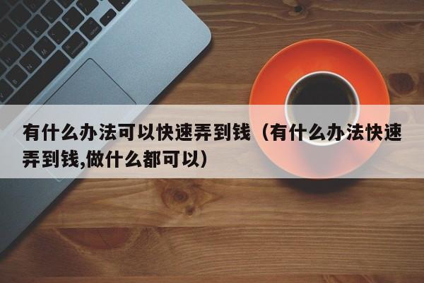 有什么办法可以快速弄到钱（有什么办法快速弄到钱,做什么都可以）