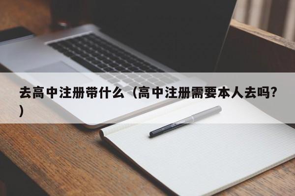 去高中注册带什么（高中注册需要本人去吗?）