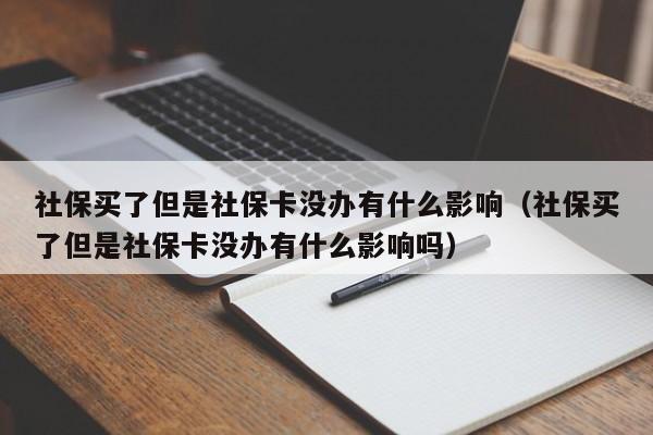 社保买了但是社保卡没办有什么影响（社保买了但是社保卡没办有什么影响吗）