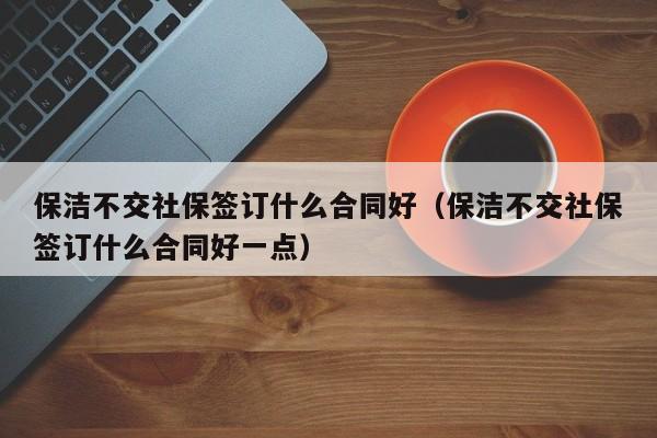 保洁不交社保签订什么合同好（保洁不交社保签订什么合同好一点）