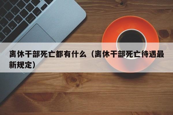 离休干部死亡都有什么（离休干部死亡待遇最新规定）