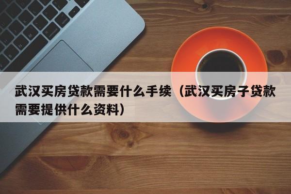 武汉买房贷款需要什么手续（武汉买房子贷款需要提供什么资料）