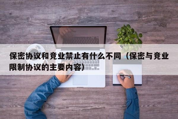 保密协议和竞业禁止有什么不同（保密与竞业限制协议的主要内容）