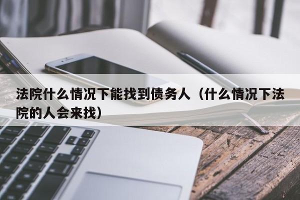 法院什么情况下能找到债务人（什么情况下法院的人会来找）