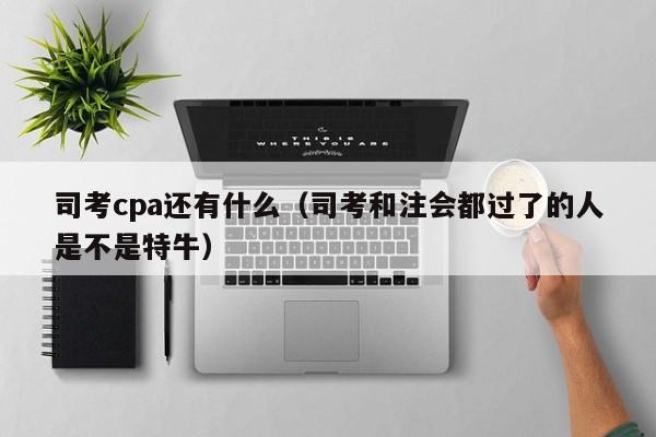 司考cpa还有什么（司考和注会都过了的人是不是特牛）