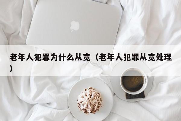 老年人犯罪为什么从宽（老年人犯罪从宽处理）