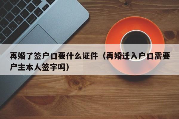 再婚了签户口要什么证件（再婚迁入户口需要户主本人签字吗）