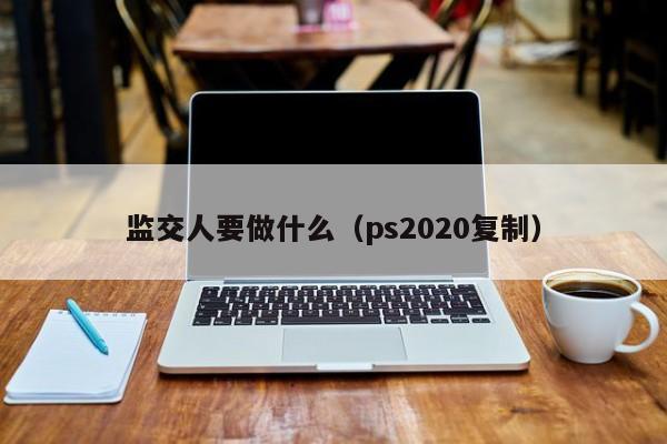 监交人要做什么（ps2020复制）