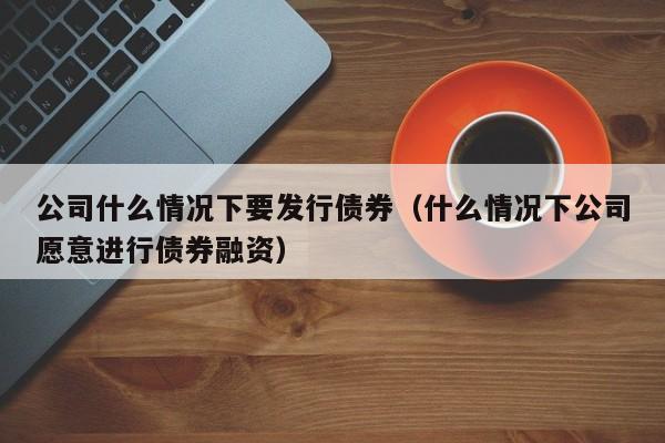 公司什么情况下要发行债券（什么情况下公司愿意进行债券融资）