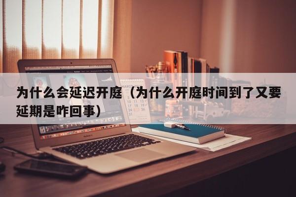 为什么会延迟开庭（为什么开庭时间到了又要延期是咋回事）