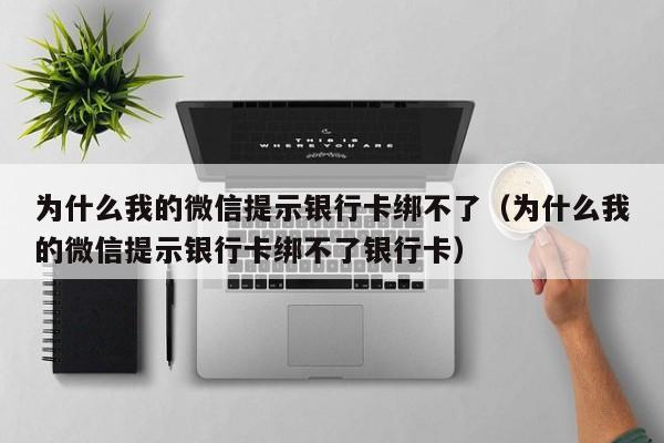 为什么我的微信提示银行卡绑不了（为什么我的微信提示银行卡绑不了银行卡）