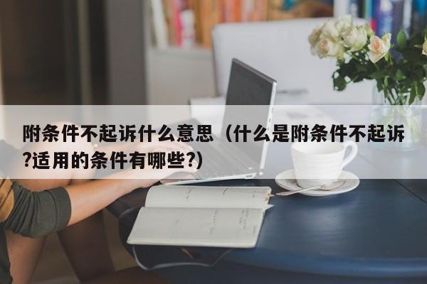 附条件不起诉什么意思（什么是附条件不起诉?适用的条件有哪些?）