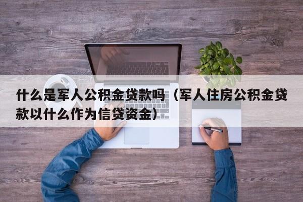 什么是军人公积金贷款吗（军人住房公积金贷款以什么作为信贷资金）