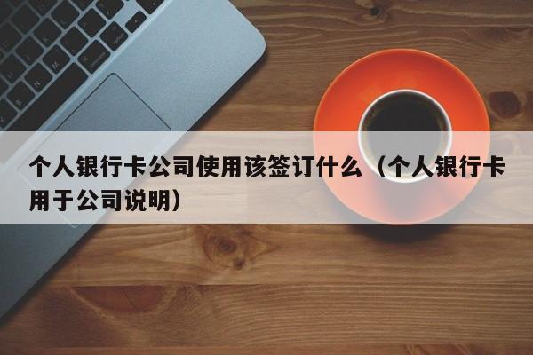 个人银行卡公司使用该签订什么（个人银行卡用于公司说明）