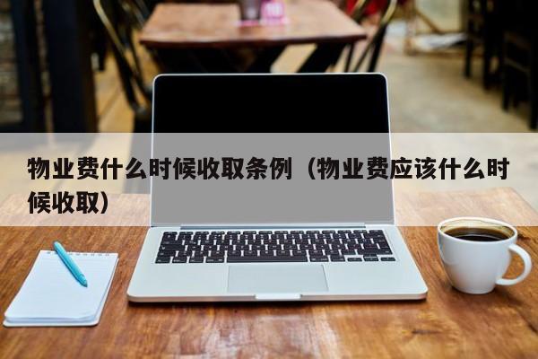 物业费什么时候收取条例（物业费应该什么时候收取）