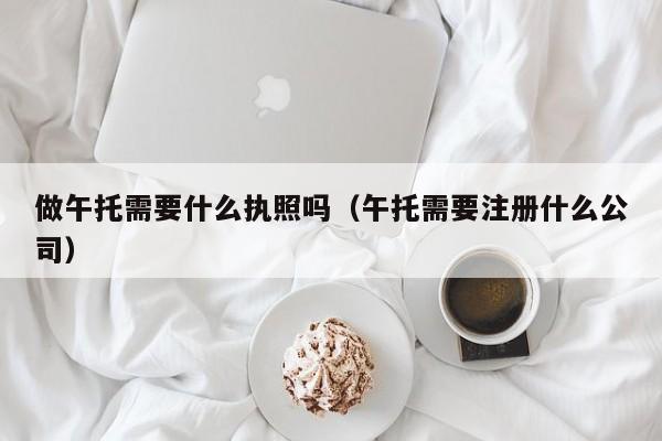 做午托需要什么执照吗（午托需要注册什么公司）