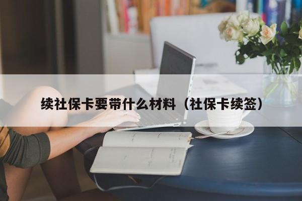 续社保卡要带什么材料（社保卡续签）