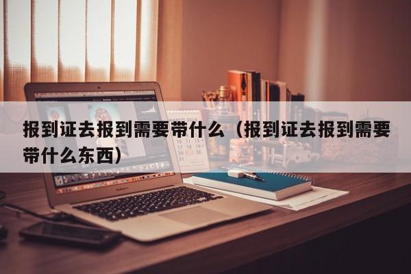 报到证去报到需要带什么（报到证去报到需要带什么东西）