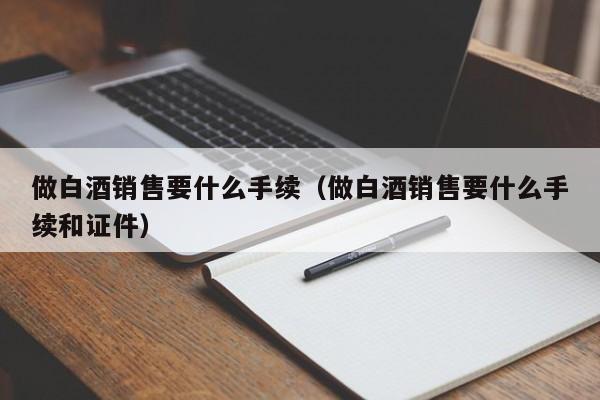 做白酒销售要什么手续（做白酒销售要什么手续和证件）