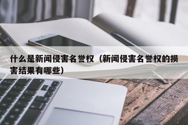 什么是新闻侵害名誉权（新闻侵害名誉权的损害结果有哪些）