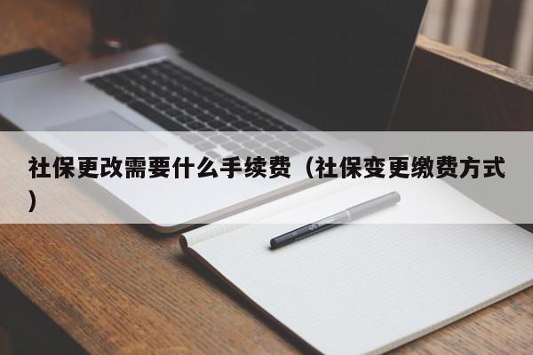 社保更改需要什么手续费（社保变更缴费方式）