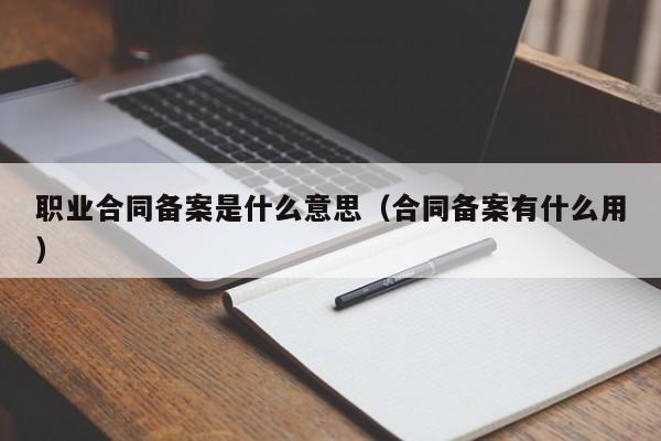 职业合同备案是什么意思（合同备案有什么用）