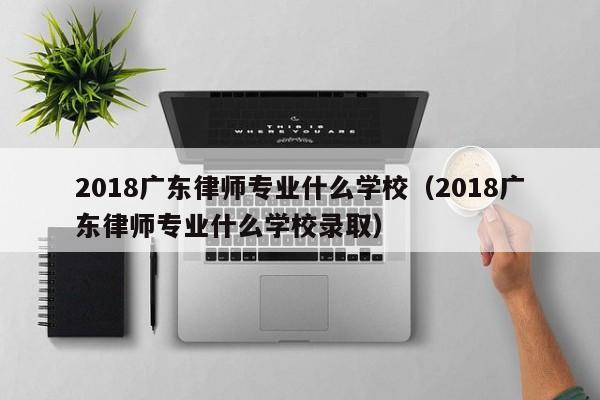 2018广东律师专业什么学校（2018广东律师专业什么学校录取）