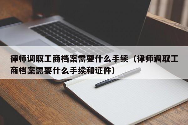 律师调取工商档案需要什么手续（律师调取工商档案需要什么手续和证件）