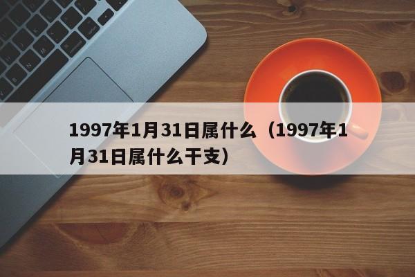 1997年1月31日属什么（1997年1月31日属什么干支）