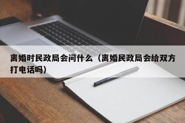 离婚时民政局会问什么（离婚民政局会给双方打电话吗）