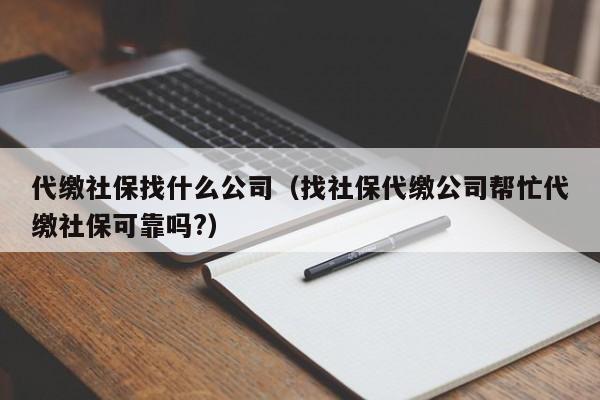 代缴社保找什么公司（找社保代缴公司帮忙代缴社保可靠吗?）