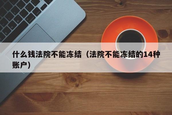 什么钱法院不能冻结（法院不能冻结的14种账户）