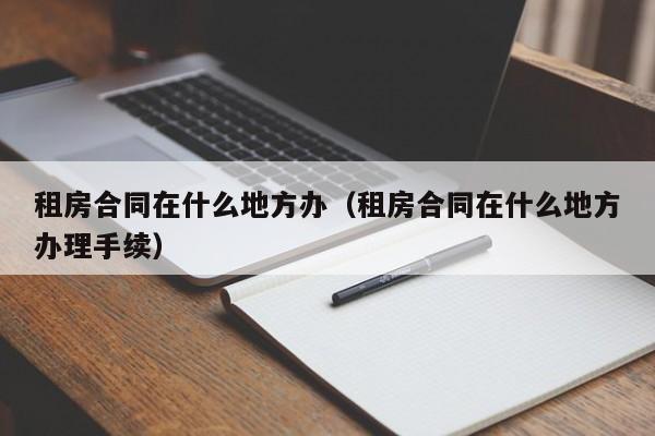 租房合同在什么地方办（租房合同在什么地方办理手续）