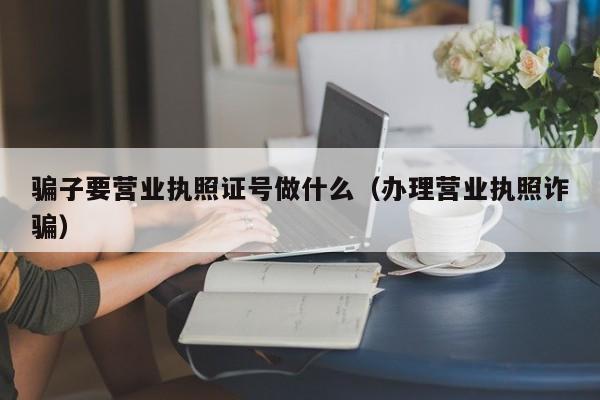 骗子要营业执照证号做什么（办理营业执照诈骗）