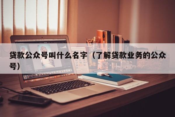 贷款公众号叫什么名字（了解贷款业务的公众号）